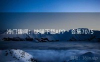 冷门趣闻：快喵下载APP · 合集7075