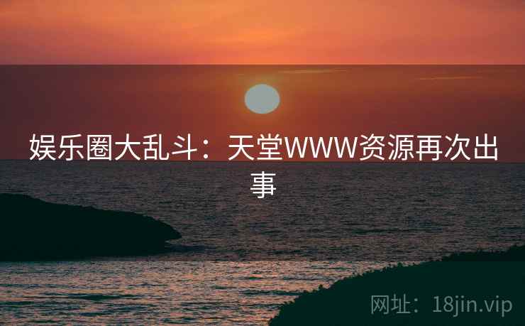 娱乐圈大乱斗：天堂WWW资源再次出事