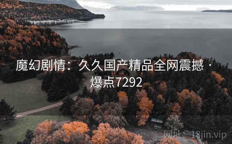 魔幻剧情：久久国产精品全网震撼 · 爆点7292