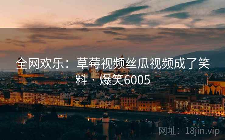 全网欢乐：草莓视频丝瓜视频成了笑料 · 爆笑6005