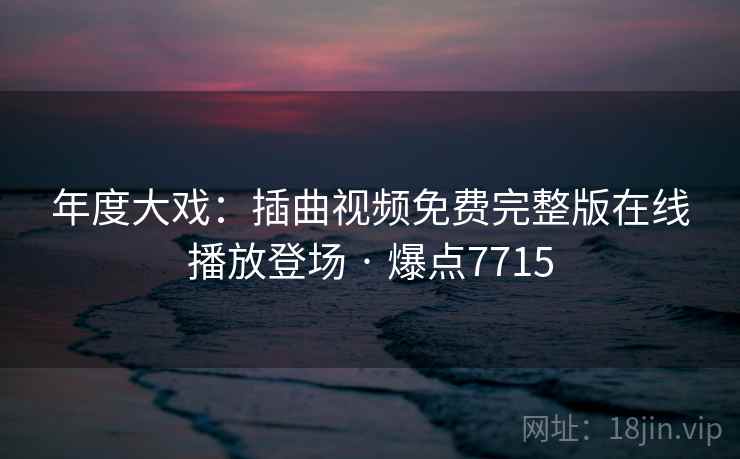 年度大戏：插曲视频免费完整版在线播放登场 · 爆点7715