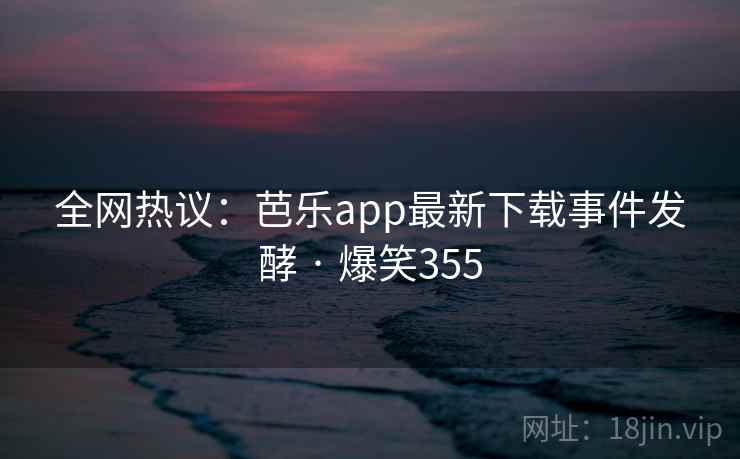 全网热议:芭乐app最新下载事件发酵 · 爆笑355 全网热议:芭乐app最新下载事件发酵 · 爆笑355