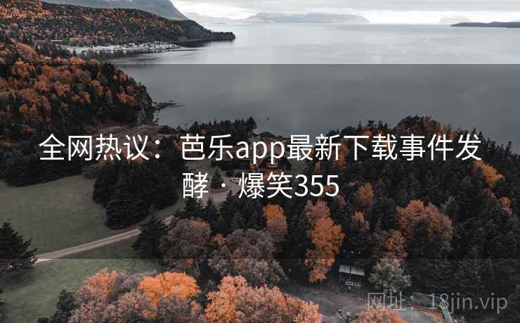 全网热议:芭乐app最新下载事件发酵 · 爆笑355 全网热议:芭乐app最新下载事件发酵 · 爆笑355