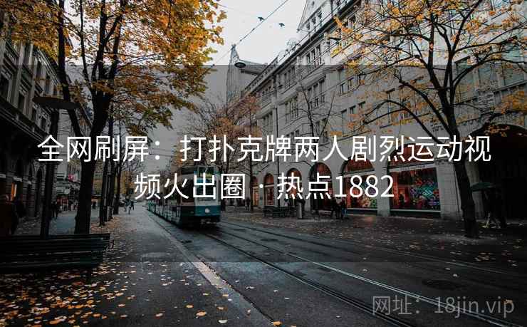 全网刷屏：打扑克牌两人剧烈运动视频火出圈 · 热点1882