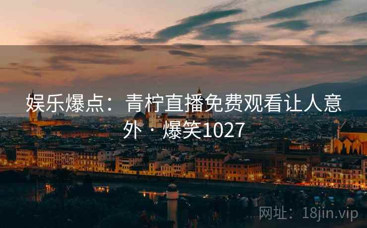 娱乐爆点：青柠直播免费观看让人意外 · 爆笑1027