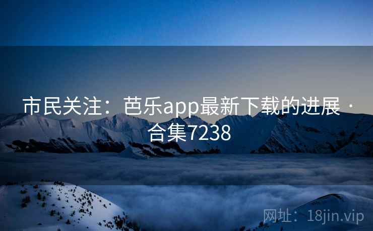 市民关注：芭乐app最新下载的进展 · 合集7238