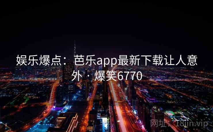 娱乐爆点:芭乐app最新下载让人意外 · 爆笑6770 娱乐爆点:芭乐app最新下载让人意外 · 爆笑6770