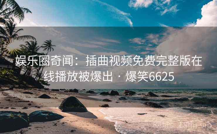 娱乐圈奇闻：插曲视频免费完整版在线播放被爆出 · 爆笑6625