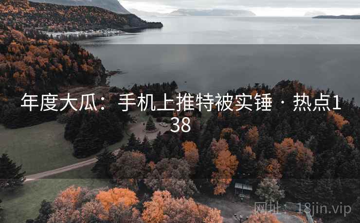 年度大瓜:手机上推特被实锤 · 热点138 年度大瓜:手机上推特被实锤 · 热点138