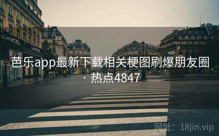 芭乐app最新下载相关梗图刷爆朋友圈 · 热点4847 芭乐app最新下载相关梗图刷爆朋友圈 · 热点4847