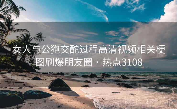 女人与公狍交酡过程高清视频相关梗图刷爆朋友圈 · 热点3108