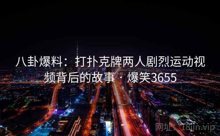 八卦爆料：打扑克牌两人剧烈运动视频背后的故事 · 爆笑3655