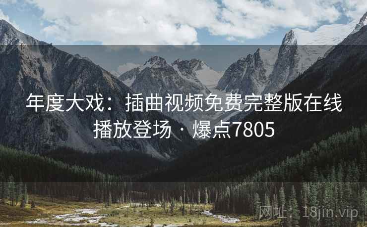 年度大戏:插曲视频免费完整版在线播放登场 · 爆点7805 年度大戏:插曲视频免费完整版在线播放登场 · 爆点7805