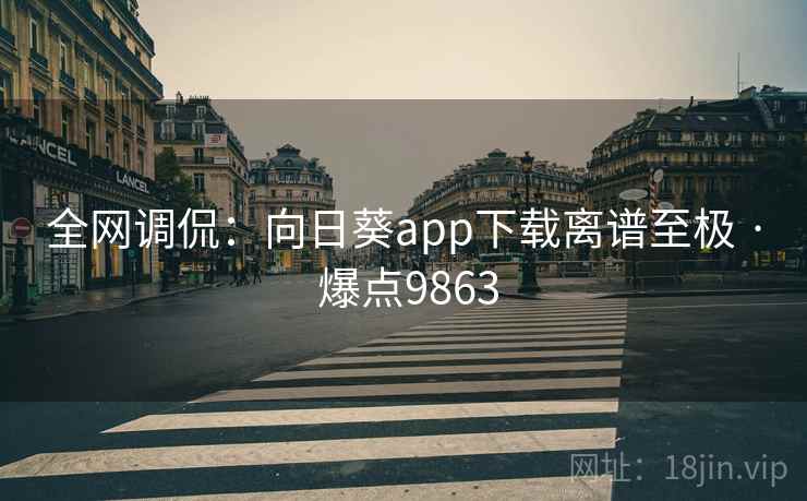 全网调侃:向日葵app下载离谱至极 · 爆点9863 全网调侃:向日葵app下载离谱至极 · 爆点9863