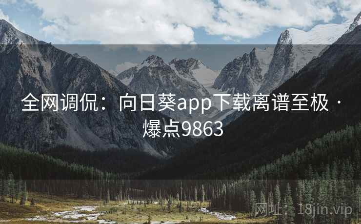 全网调侃:向日葵app下载离谱至极 · 爆点9863 全网调侃:向日葵app下载离谱至极 · 爆点9863