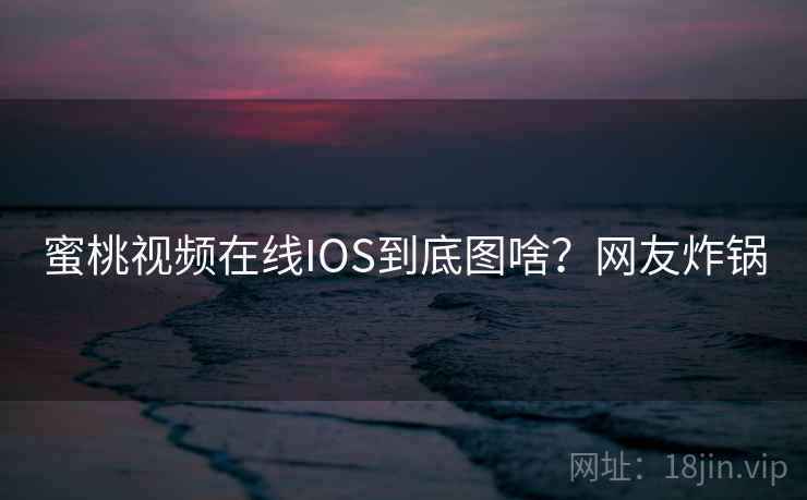 蜜桃视频在线IOS到底图啥？网友炸锅