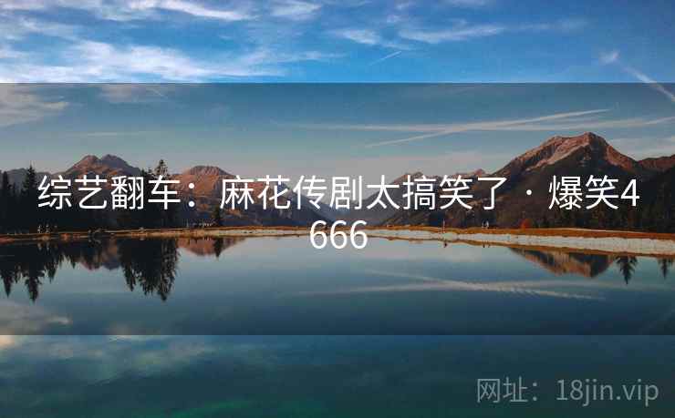 综艺翻车：麻花传剧太搞笑了 · 爆笑4666