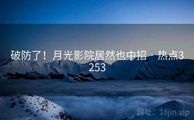 破防了！月光影院居然也中招 · 热点3253