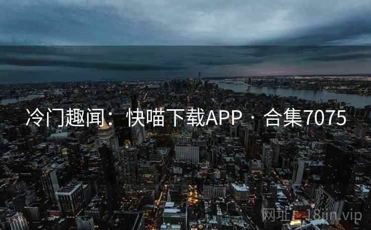冷门趣闻：快喵下载APP · 合集7075