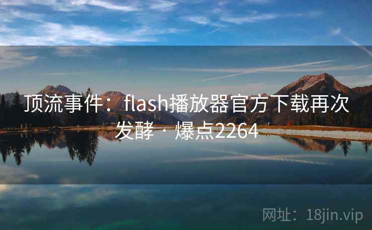 顶流事件:flash播放器官方下载再次发酵 · 爆点2264 顶流事件:flash播放器官方下载再次发酵 · 爆点2264