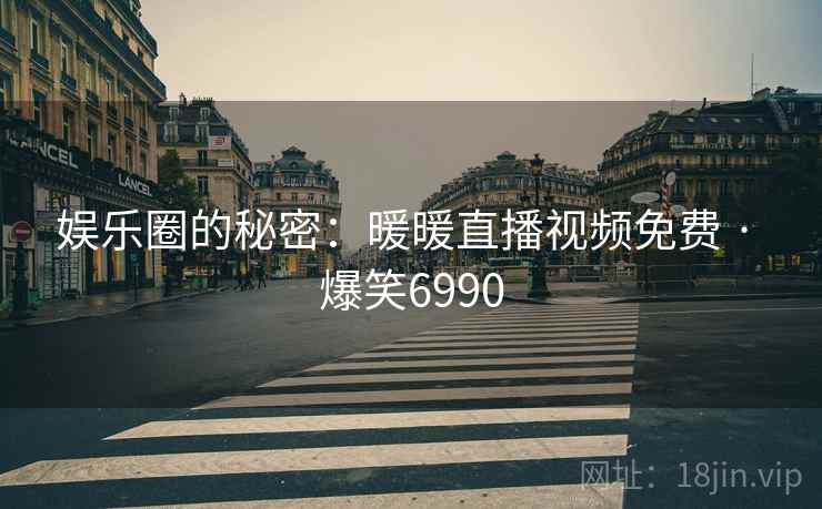 娱乐圈的秘密：暖暖直播视频免费 · 爆笑6990