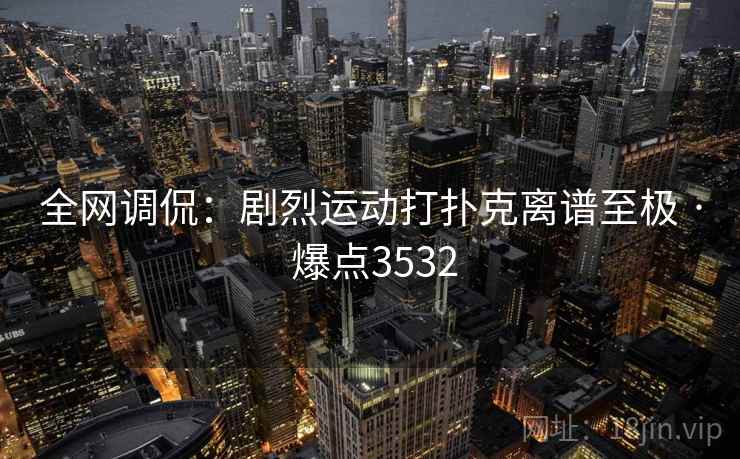 全网调侃:剧烈运动打扑克离谱至极 · 爆点3532 全网调侃:剧烈运动打扑克离谱至极 · 爆点3532