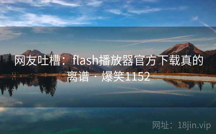网友吐槽:flash播放器官方下载真的离谱 · 爆笑1152 网友吐槽:flash播放器官方下载真的离谱 · 爆笑1152