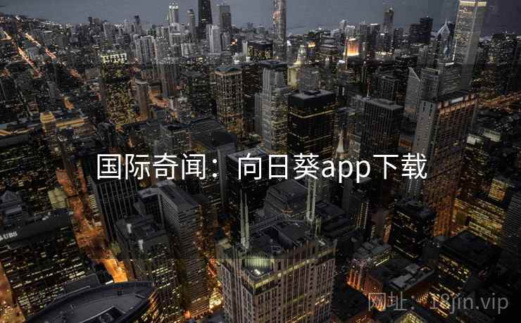 国际奇闻:向日葵app下载 国际奇闻:向日葵app下载