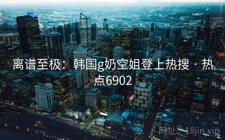 离谱至极：韩国g奶空姐登上热搜 · 热点6902