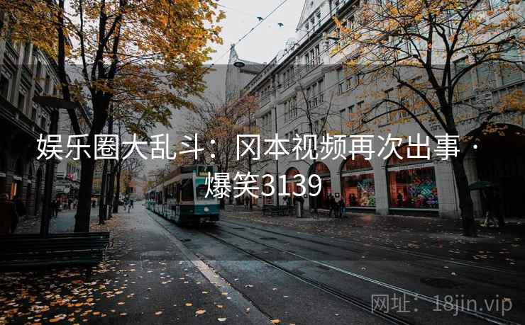 娱乐圈大乱斗:冈本视频再次出事 · 爆笑3139 娱乐圈大乱斗:冈本视频再次出事 · 爆笑3139