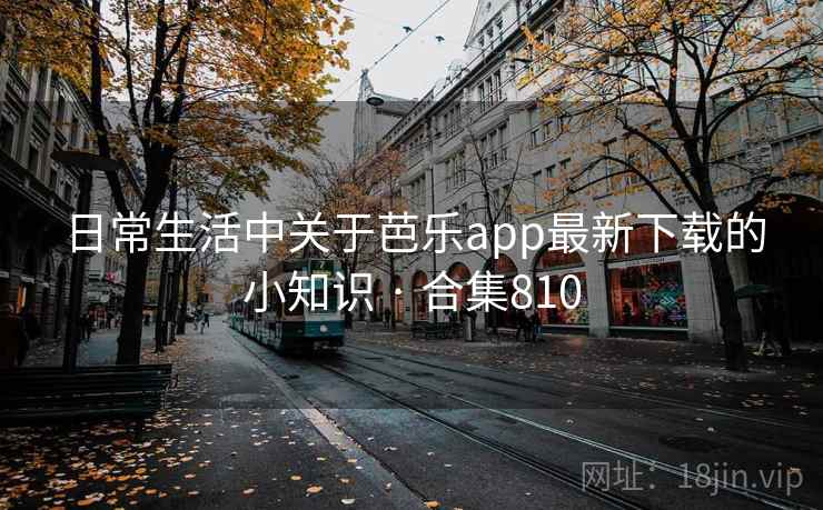 日常生活中关于芭乐app最新下载的小知识 · 合集810