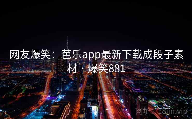 网友爆笑：芭乐app最新下载成段子素材 · 爆笑881