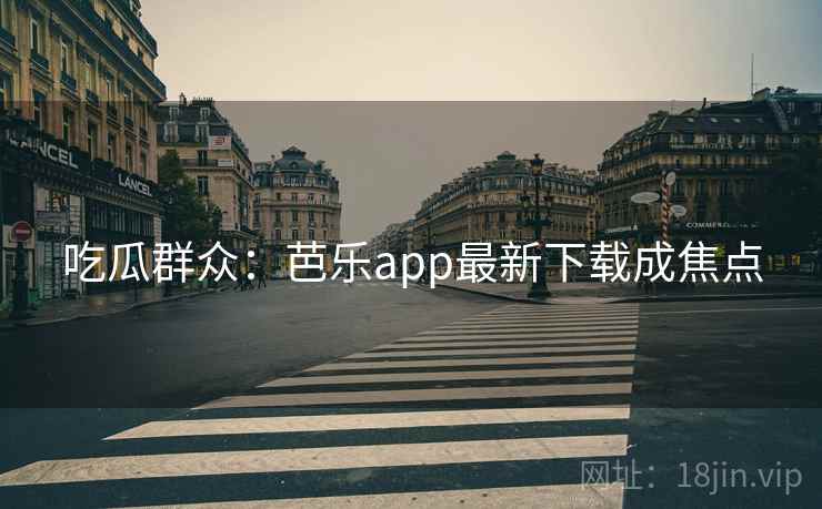 吃瓜群众：芭乐app最新下载成焦点