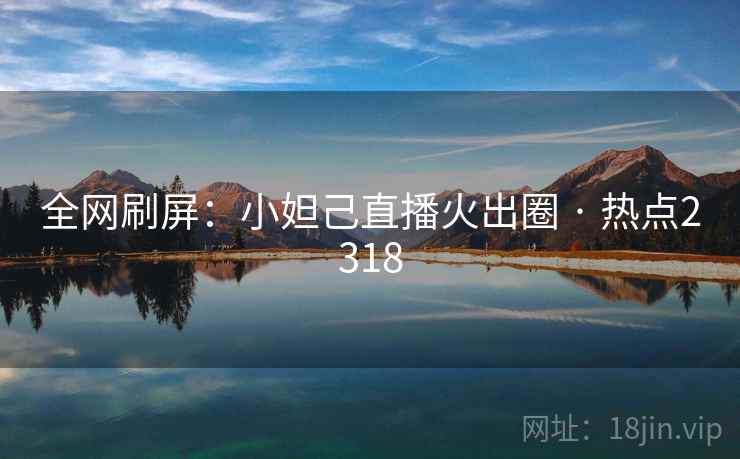 全网刷屏：小妲己直播火出圈 · 热点2318